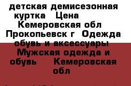 детская демисезонная куртка › Цена ­ 1 500 - Кемеровская обл., Прокопьевск г. Одежда, обувь и аксессуары » Мужская одежда и обувь   . Кемеровская обл.